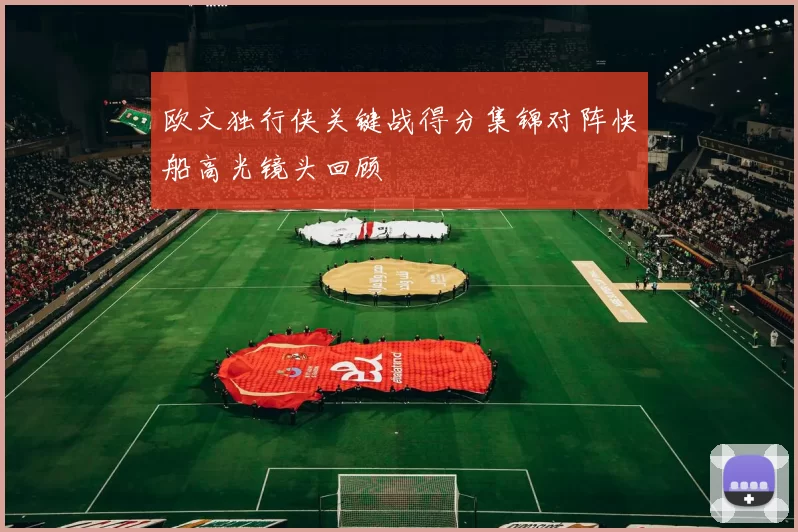 欧文独行侠关键战得分集锦对阵快船高光镜头回顾