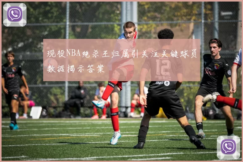 现役NBA绝杀王归属引关注关键球员数据揭示答案