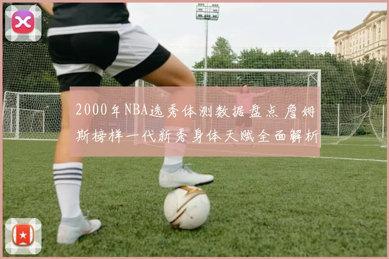 2000年NBA选秀体测数据盘点 詹姆斯榜样一代新秀身体天赋全面解析