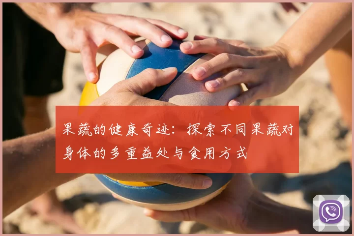 果蔬的健康奇迹:探索不同果蔬对身体的多重益处与食用方式