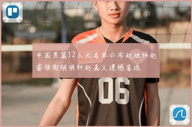 中国男篮12人大名单公布赵继伟赵睿领衔胡明轩赵嘉义遗憾落选