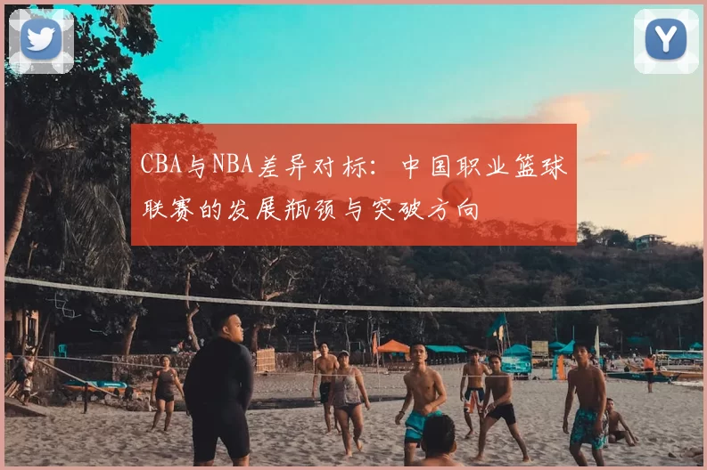 CBA与NBA差异对标：中国职业篮球联赛的发展瓶颈与突破方向