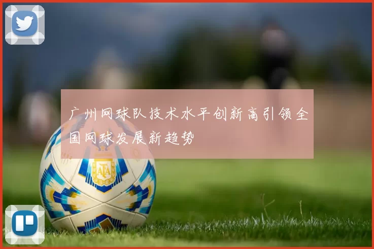 广州网球队技术水平创新高引领全国网球发展新趋势