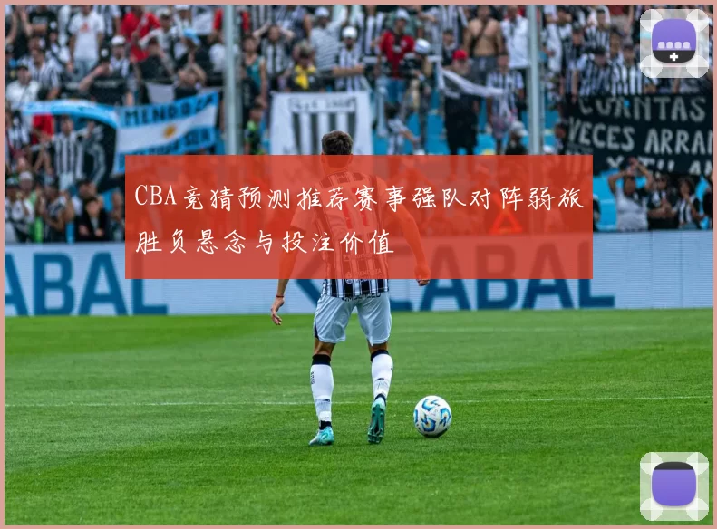 CBA竞猜预测推荐赛事强队对阵弱旅胜负悬念与投注价值