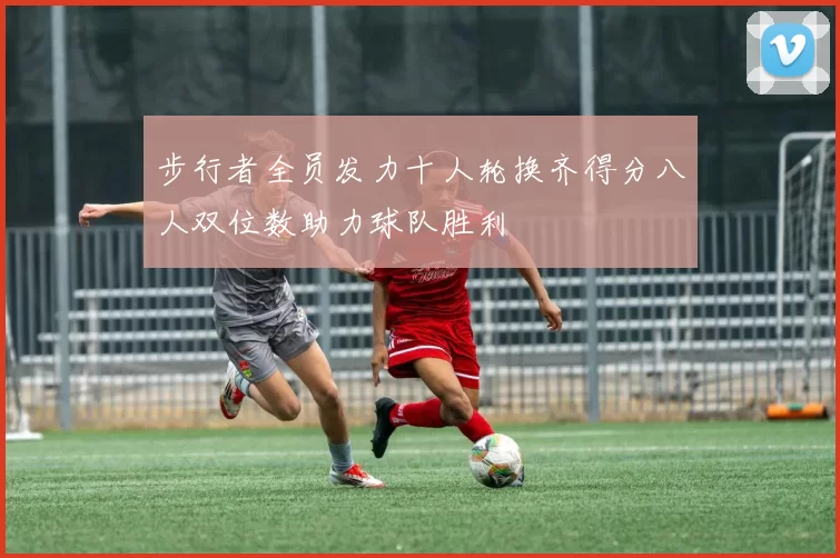 步行者全员发力十人轮换齐得分八人双位数助力球队胜利