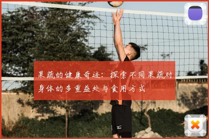 果蔬的健康奇迹:探索不同果蔬对身体的多重益处与食用方式