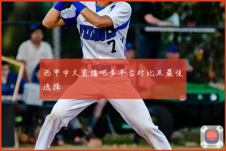 西甲中文直播吧多平台对比及最佳选择