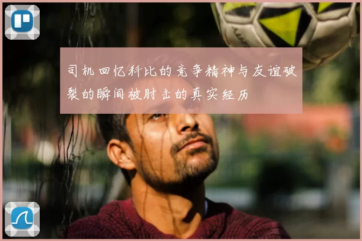 司机回忆科比的竞争精神与友谊破裂的瞬间被肘击的真实经历