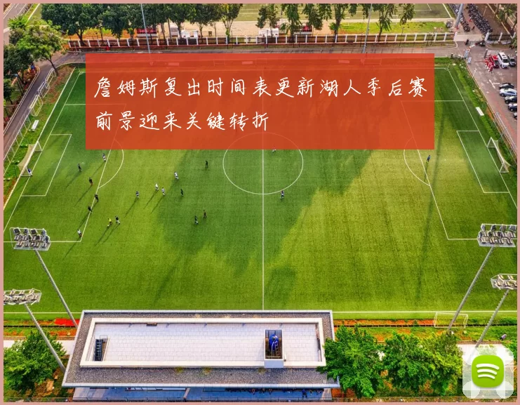 詹姆斯复出时间表更新湖人季后赛前景迎来关键转折