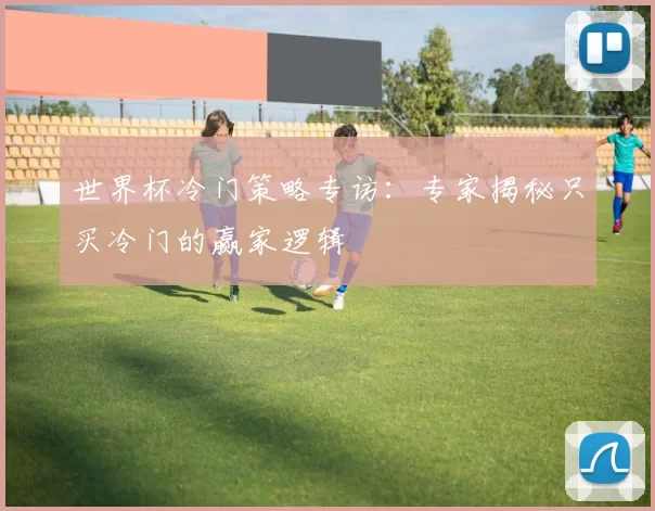 世界杯冷门策略专访:专家揭秘只买冷门的赢家逻辑