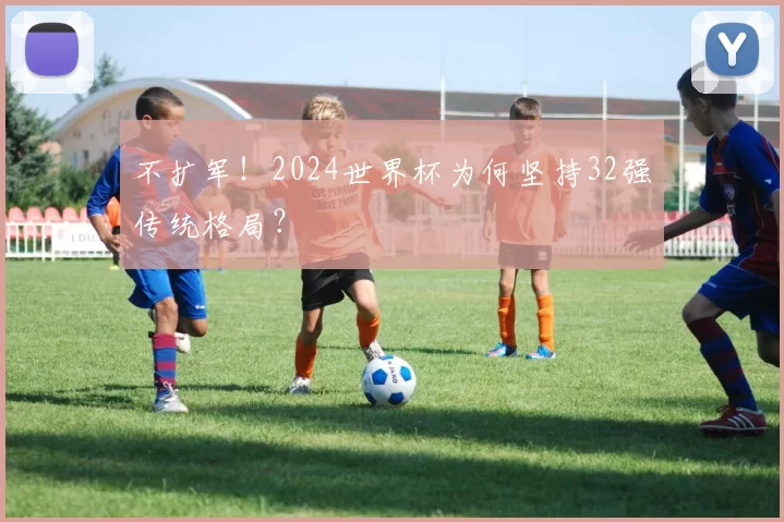 不扩军!2024世界杯为何坚持32强传统格局?