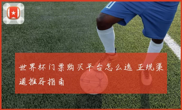 世界杯门票购买平台怎么选 正规渠道推荐指南