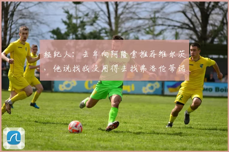 经纪人:去年向阿隆索推荐维尔茨,他说找我没用得去找弗洛伦蒂诺