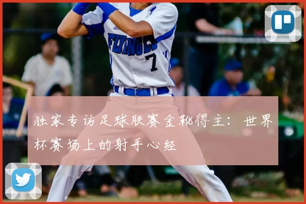 独家专访足球联赛金靴得主:世界杯赛场上的射手心经