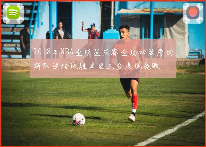 2018年NBA全明星正赛全场回放詹姆斯队逆转取胜库里三分表现亮眼