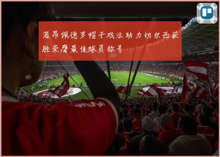 若昂佩德罗帽子戏法助力切尔西获胜荣膺最佳球员称号