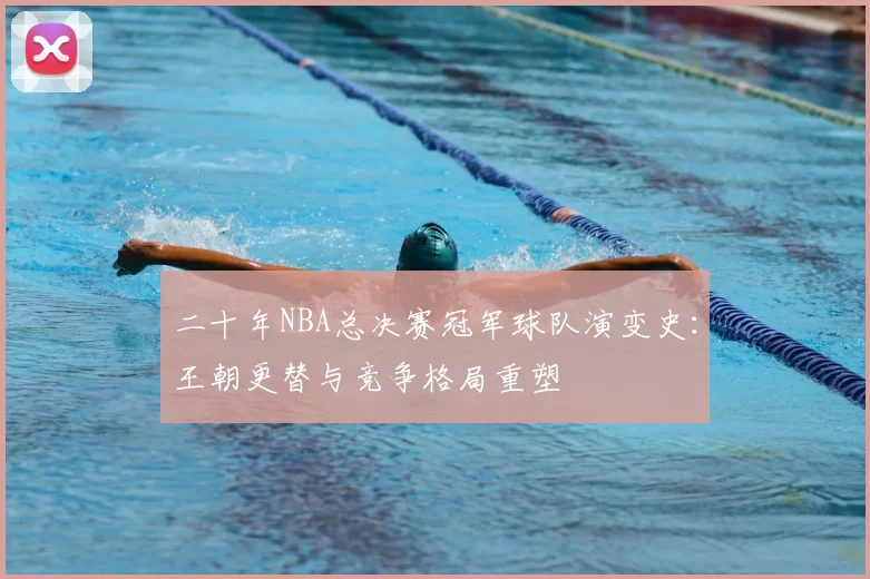 二十年NBA总决赛冠军球队演变史:王朝更替与竞争格局重塑