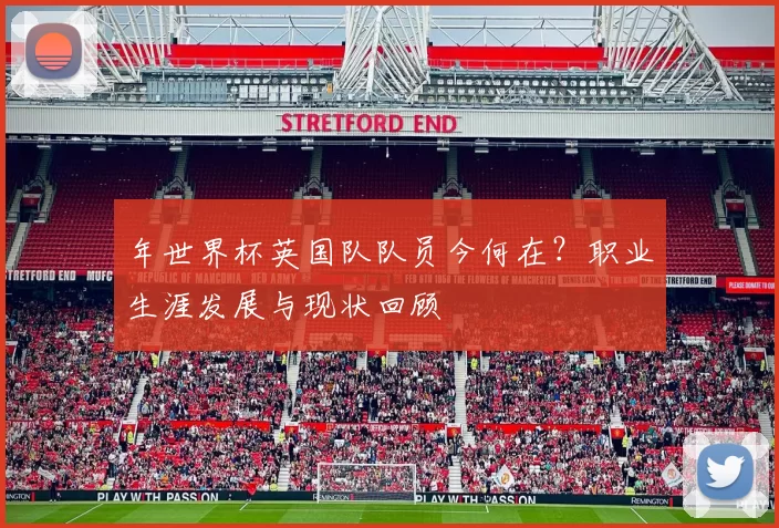 年世界杯英国队队员今何在?职业生涯发展与现状回顾
