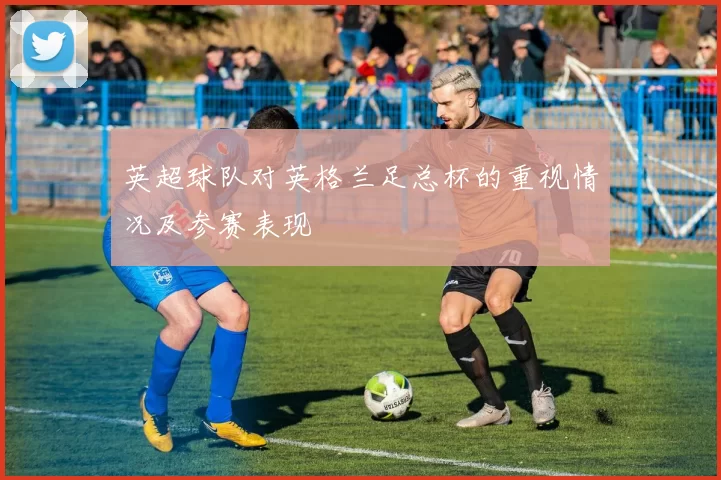 英超球队对英格兰足总杯的重视情况及参赛表现