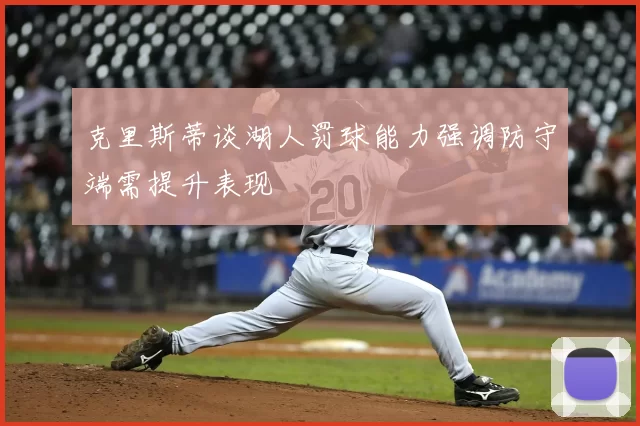 克里斯蒂谈湖人罚球能力强调防守端需提升表现
