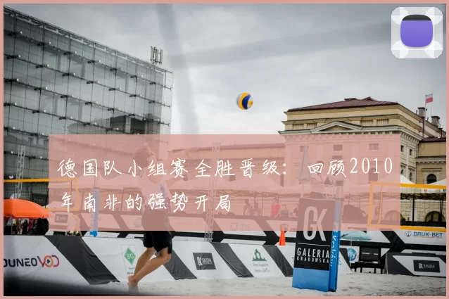 德国队小组赛全胜晋级:回顾2010年南非的强势开局
