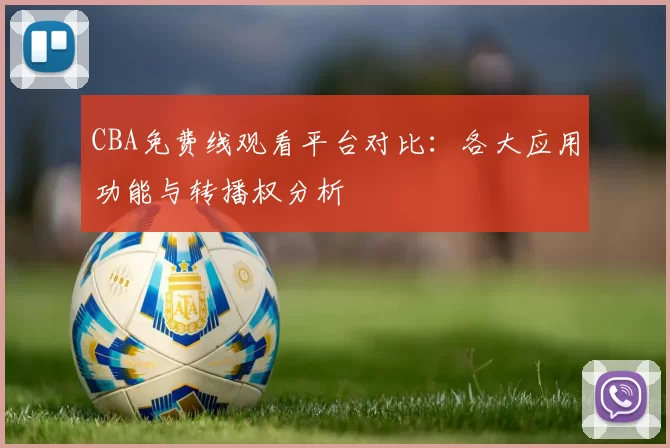 CBA免费线观看平台对比:各大应用功能与转播权分析