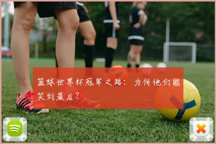 篮球世界杯冠军之路:为何他们能笑到最后?