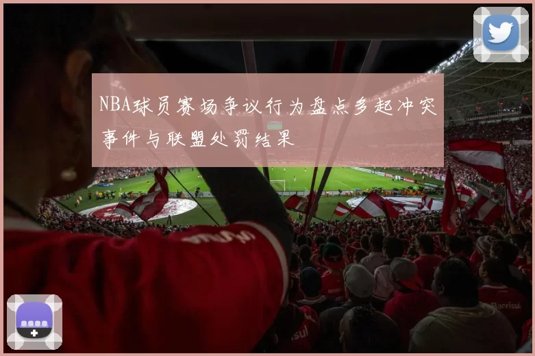 NBA球员赛场争议行为盘点多起冲突事件与联盟处罚结果