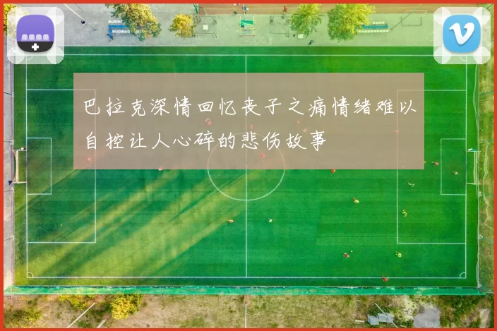巴拉克深情回忆丧子之痛情绪难以自控让人心碎的悲伤故事