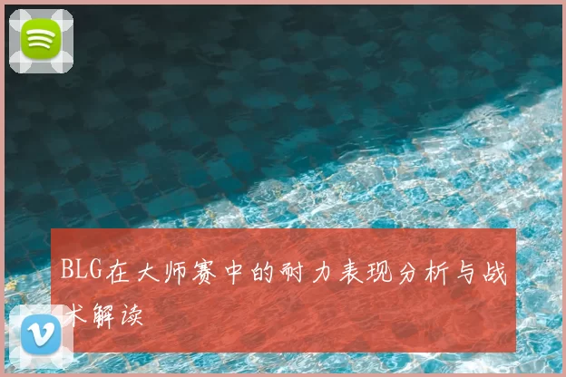 BLG在大师赛中的耐力表现分析与战术解读