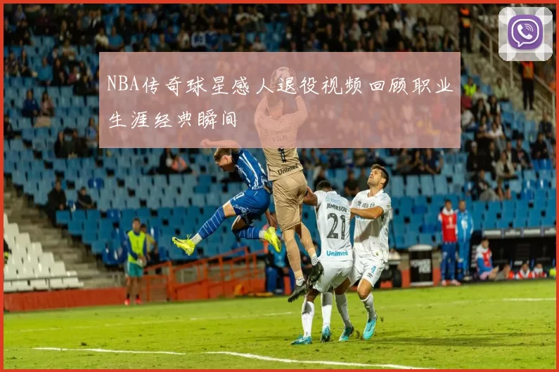 NBA传奇球星感人退役视频回顾职业生涯经典瞬间