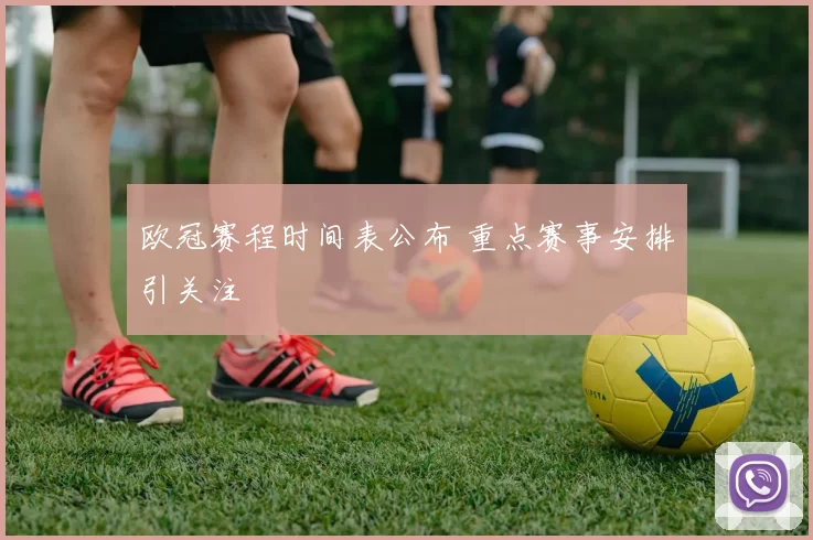 欧冠赛程时间表公布 重点赛事安排引关注
