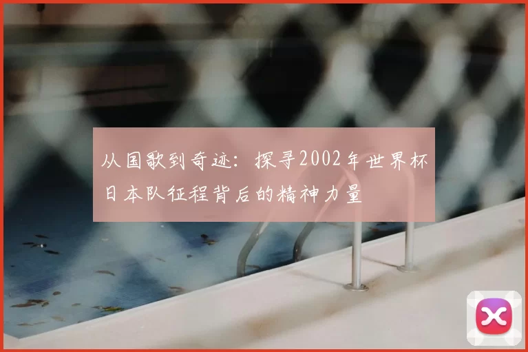 从国歌到奇迹：探寻2002年世界杯日本队征程背后的精神力量