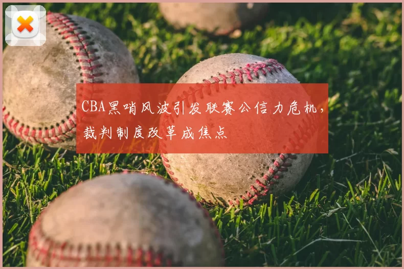 CBA黑哨风波引发联赛公信力危机，裁判制度改革成焦点