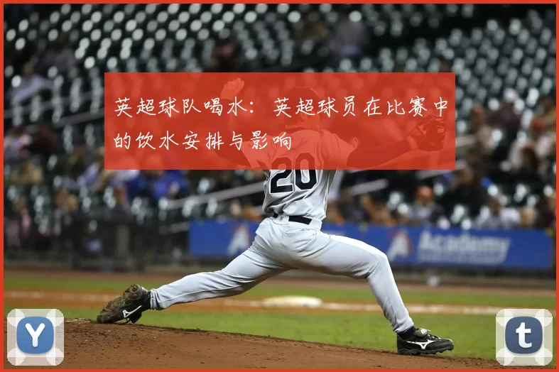 英超球队喝水:英超球员在比赛中的饮水安排与影响