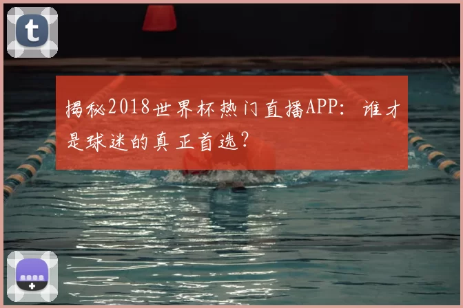 揭秘2018世界杯热门直播APP:谁才是球迷的真正首选?