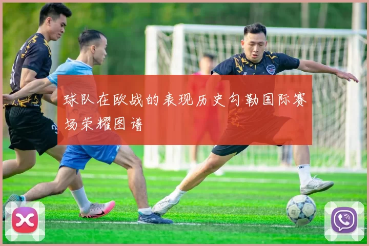 球队在欧战的表现历史勾勒国际赛场荣耀图谱