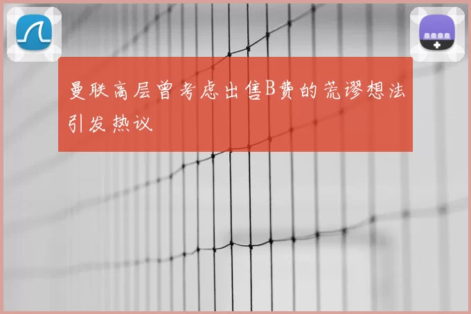 曼联高层曾考虑出售B费的荒谬想法引发热议