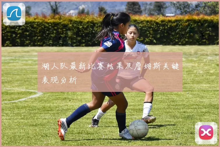 湖人队最新比赛结果及詹姆斯关键表现分析