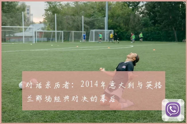 对话亲历者:2014年意大利与英格兰那场经典对决的幕后