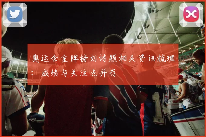 奥运会金牌榜刘诗颖相关资讯梳理：成绩与关注点并存
