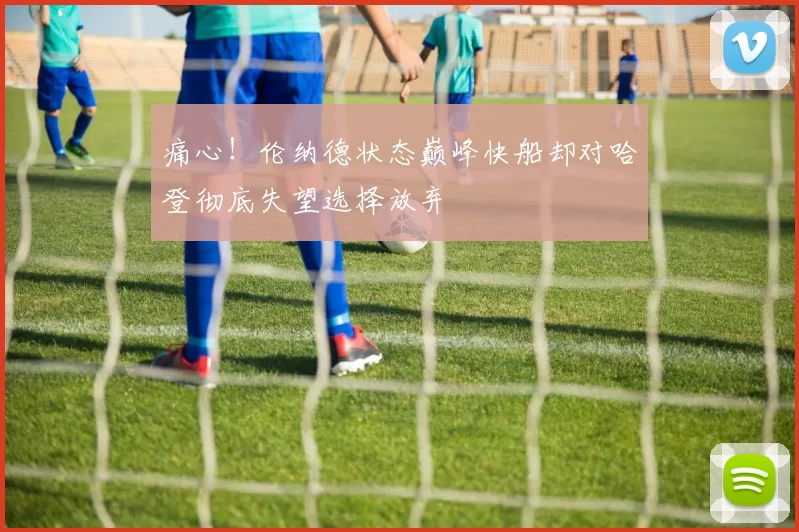 痛心!伦纳德状态巅峰快船却对哈登彻底失望选择放弃