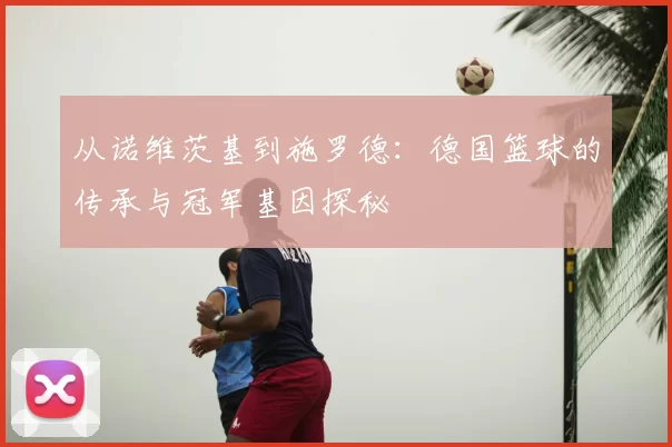 从诺维茨基到施罗德:德国篮球的传承与冠军基因探秘