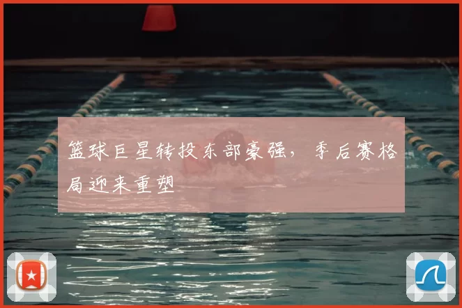 篮球巨星转投东部豪强,季后赛格局迎来重塑