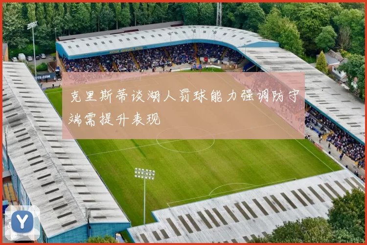 克里斯蒂谈湖人罚球能力强调防守端需提升表现