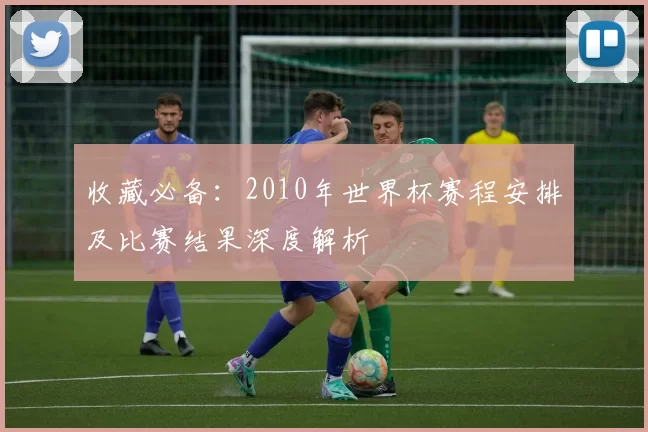 收藏必备:2010年世界杯赛程安排及比赛结果深度解析