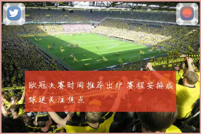 欧冠决赛时间推荐出炉 赛程安排成球迷关注焦点