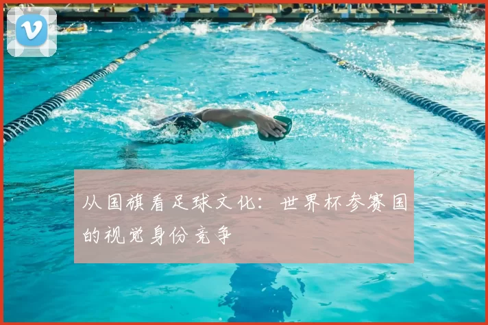 从国旗看足球文化:世界杯参赛国的视觉身份竞争