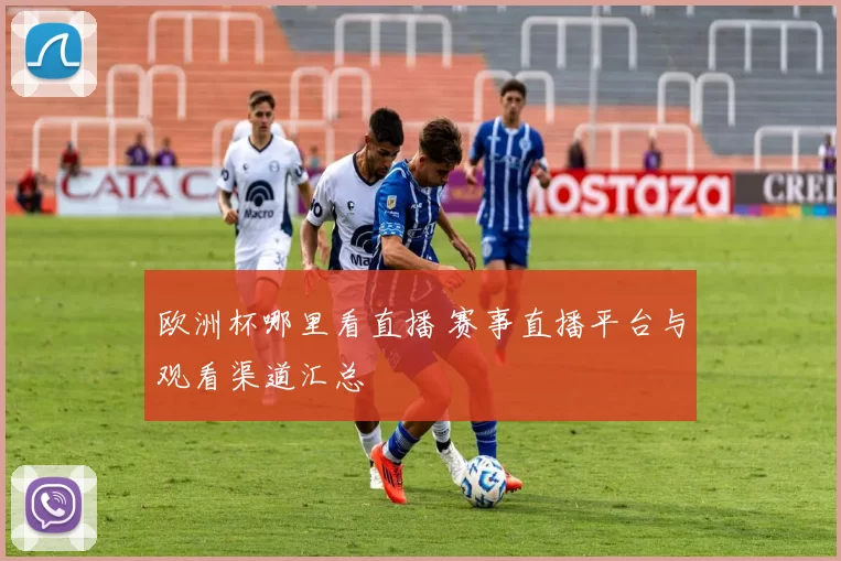 欧洲杯哪里看直播 赛事直播平台与观看渠道汇总