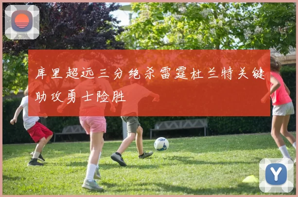 库里超远三分绝杀雷霆杜兰特关键助攻勇士险胜